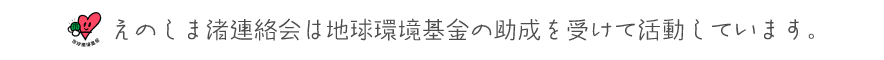 えのしま渚連絡会は地球環境基金の助成を受けて活動しております。